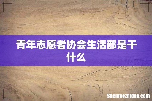 青年志愿者协会生活部是干什么