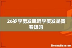 26岁学剪发晚吗学美发是青春饭吗
