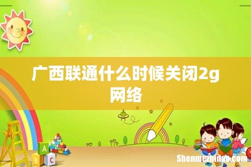 广西联通什么时候关闭2g网络