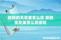新鲜的无花果怎么吃 新鲜无花果怎么剥皮吃