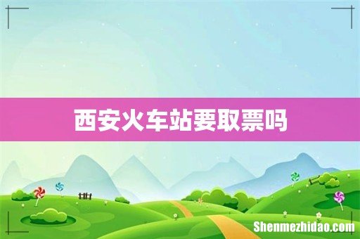 西安火车站要取票吗