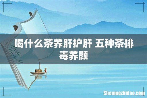 喝什么茶养肝护肝 五种茶排毒养颜