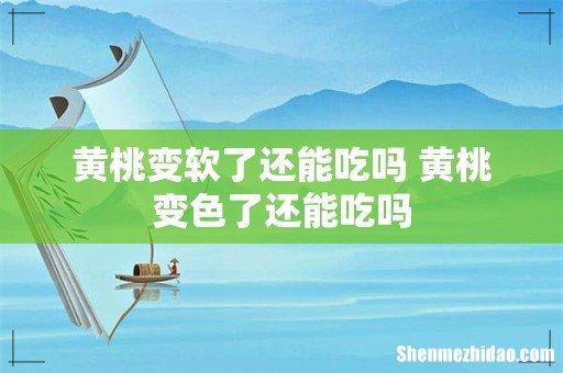 黄桃变软了还能吃吗 黄桃变色了还能吃吗