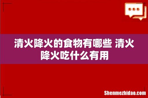 清火降火的食物有哪些 清火降火吃什么有用