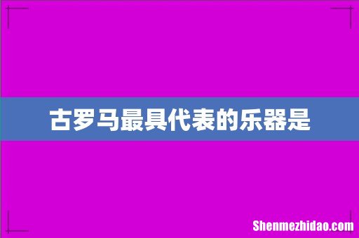 古罗马最具代表的乐器是