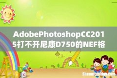 AdobePhotoshopCC2015打不开尼康D750的NEF格式照片