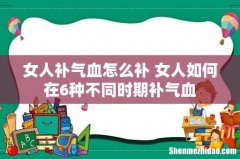 女人补气血怎么补 女人如何在6种不同时期补气血