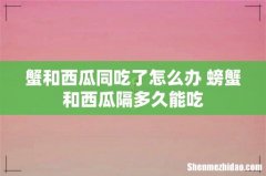 蟹和西瓜同吃了怎么办 螃蟹和西瓜隔多久能吃