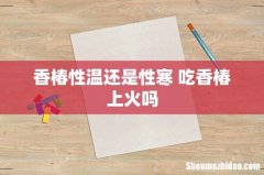 香椿性温还是性寒 吃香椿上火吗
