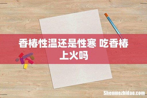 香椿性温还是性寒 吃香椿上火吗