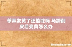 荸荠发黄了还能吃吗 马蹄削皮后变黄怎么办