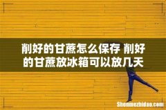 削好的甘蔗怎么保存 削好的甘蔗放冰箱可以放几天