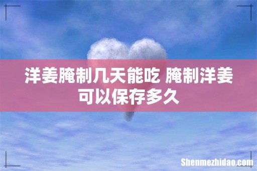 洋姜腌制几天能吃 腌制洋姜可以保存多久