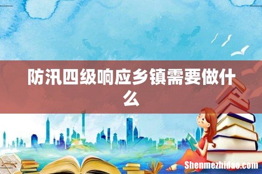 防汛四级响应乡镇需要做什么