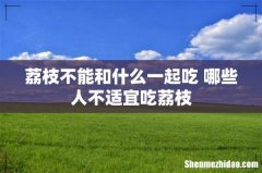 荔枝不能和什么一起吃 哪些人不适宜吃荔枝