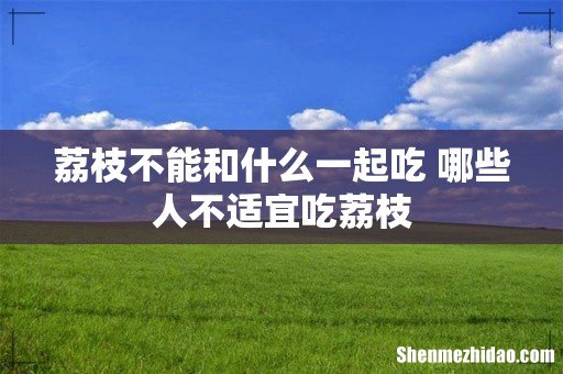 荔枝不能和什么一起吃 哪些人不适宜吃荔枝