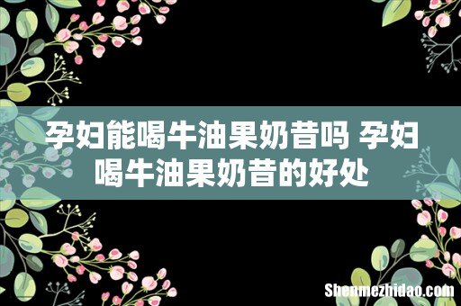 孕妇能喝牛油果奶昔吗 孕妇喝牛油果奶昔的好处