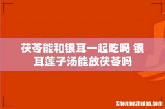 茯苓能和银耳一起吃吗 银耳莲子汤能放茯苓吗