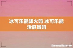 冰可乐能降火吗 冰可乐能治感冒吗