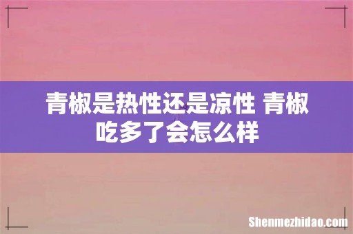 青椒是热性还是凉性 青椒吃多了会怎么样