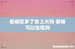 香椿吃多了会上火吗 香椿可以生吃吗