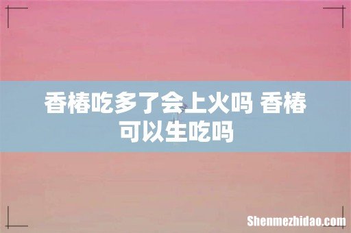 香椿吃多了会上火吗 香椿可以生吃吗
