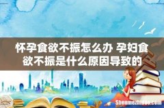 怀孕食欲不振怎么办 孕妇食欲不振是什么原因导致的