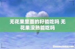 无花果里面的籽能吃吗 无花果没熟能吃吗