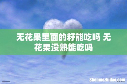 无花果里面的籽能吃吗 无花果没熟能吃吗