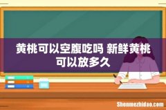 黄桃可以空腹吃吗 新鲜黄桃可以放多久