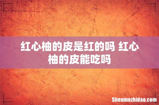 红心柚的皮是红的吗 红心柚的皮能吃吗