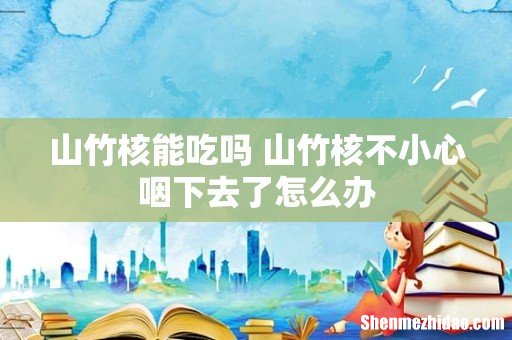 山竹核能吃吗 山竹核不小心咽下去了怎么办