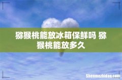猕猴桃能放冰箱保鲜吗 猕猴桃能放多久