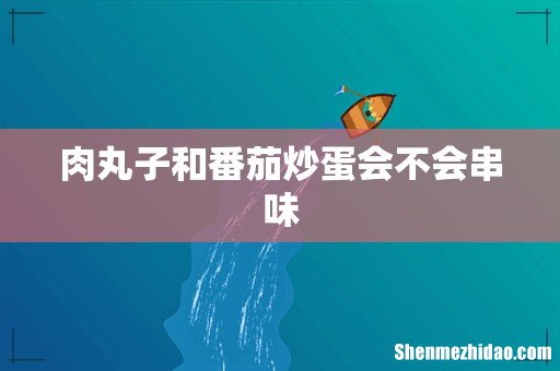 肉丸子和番茄炒蛋会不会串味