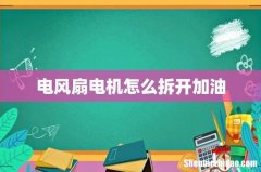 电风扇电机怎么拆开加油