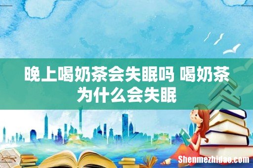 晚上喝奶茶会失眠吗 喝奶茶为什么会失眠