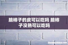 脆柿子的皮可以吃吗 脆柿子没熟可以吃吗