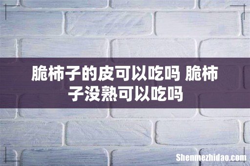 脆柿子的皮可以吃吗 脆柿子没熟可以吃吗