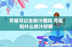 芹菜可以生榨汁喝吗 芹菜和什么榨汁好喝