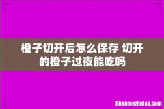 橙子切开后怎么保存 切开的橙子过夜能吃吗