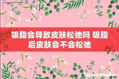 吸脂会导致皮肤松弛吗 吸脂后皮肤会不会松弛