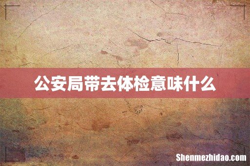 公安局带去体检意味什么