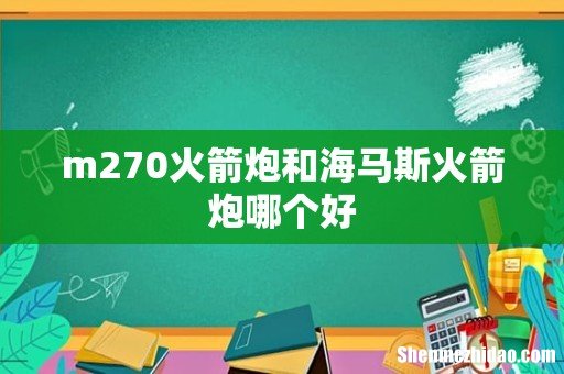 m270火箭炮和海马斯火箭炮哪个好