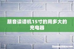朋音读谱机15寸的用多大的充电器