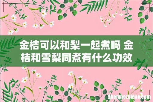 金桔可以和梨一起煮吗 金桔和雪梨同煮有什么功效