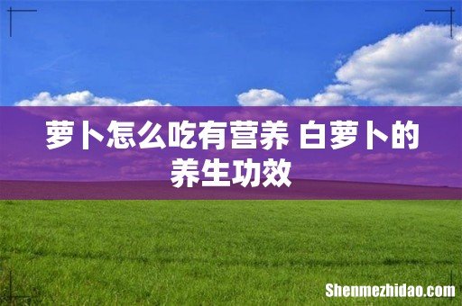 萝卜怎么吃有营养 白萝卜的养生功效