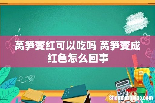 莴笋变红可以吃吗 莴笋变成红色怎么回事