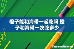 橙子能和海带一起吃吗 橙子和海带一次吃多少