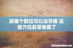 按哪个部位可以治牙疼 这些穴位赶紧收藏了