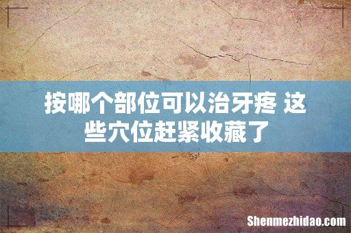 按哪个部位可以治牙疼 这些穴位赶紧收藏了